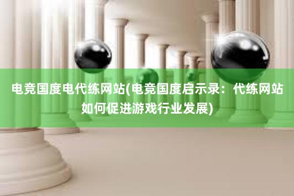 电竞国度电代练网站(电竞国度启示录：代练网站如何促进游戏行业发展)