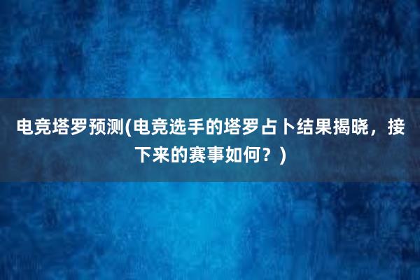 电竞塔罗预测(电竞选手的塔罗占卜结果揭晓，接下来的赛事如何？)