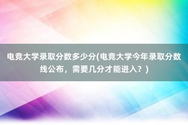 电竞大学录取分数多少分(电竞大学今年录取分数线公布，需要几分才能进入？)