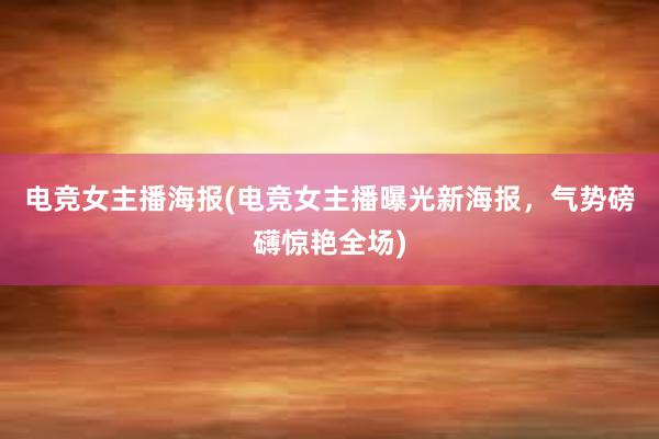 电竞女主播海报(电竞女主播曝光新海报，气势磅礴惊艳全场)