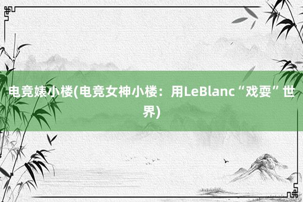 电竞婊小楼(电竞女神小楼：用LeBlanc“戏耍”世界)