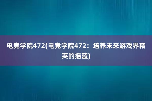 电竞学院472(电竞学院472：培养未来游戏界精英的摇篮)