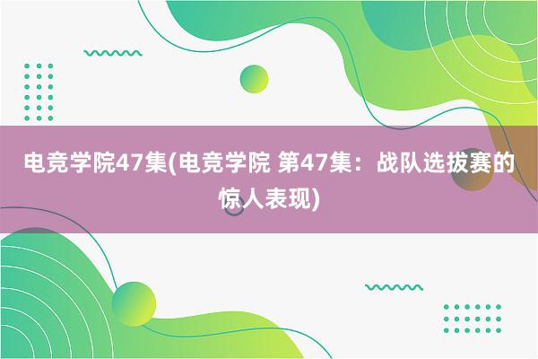 电竞学院47集(电竞学院 第47集：战队选拔赛的惊人表现)