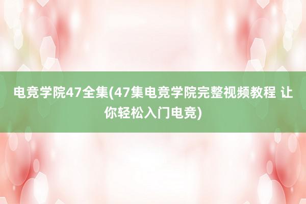 电竞学院47全集(47集电竞学院完整视频教程 让你轻松入门电竞)