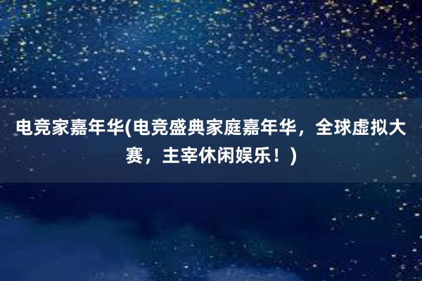 电竞家嘉年华(电竞盛典家庭嘉年华，全球虚拟大赛，主宰休闲娱乐！)