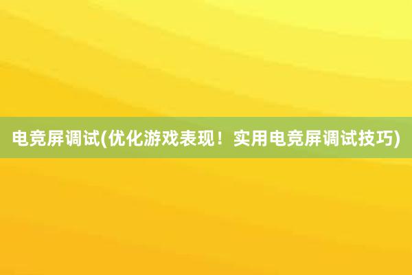 电竞屏调试(优化游戏表现！实用电竞屏调试技巧)