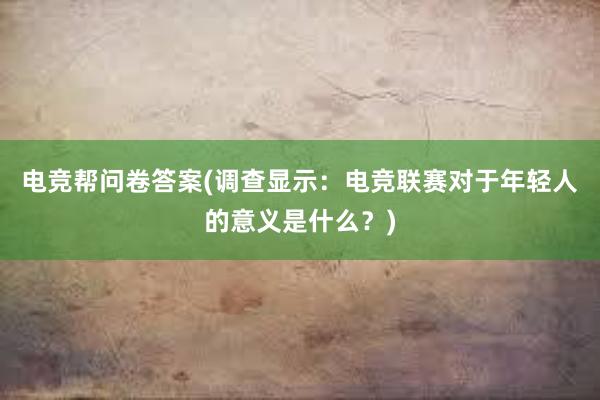 电竞帮问卷答案(调查显示：电竞联赛对于年轻人的意义是什么？)