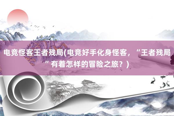 电竞怪客王者残局(电竞好手化身怪客，“王者残局”有着怎样的冒险之旅？)