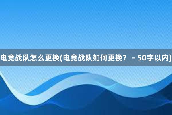 电竞战队怎么更换(电竞战队如何更换？ - 50字以内)