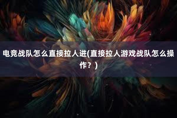 电竞战队怎么直接拉人进(直接拉人游戏战队怎么操作？)