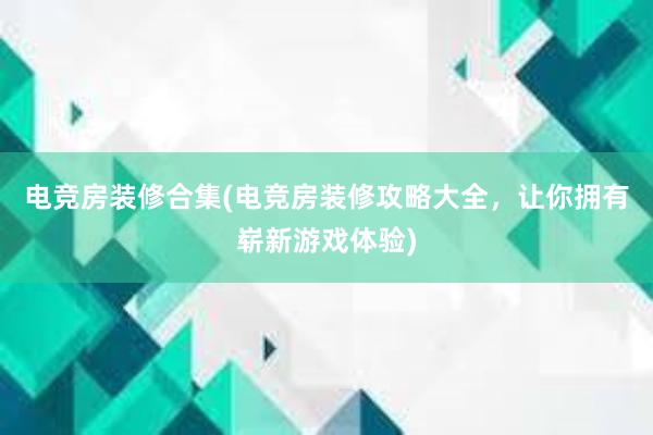 电竞房装修合集(电竞房装修攻略大全，让你拥有崭新游戏体验)