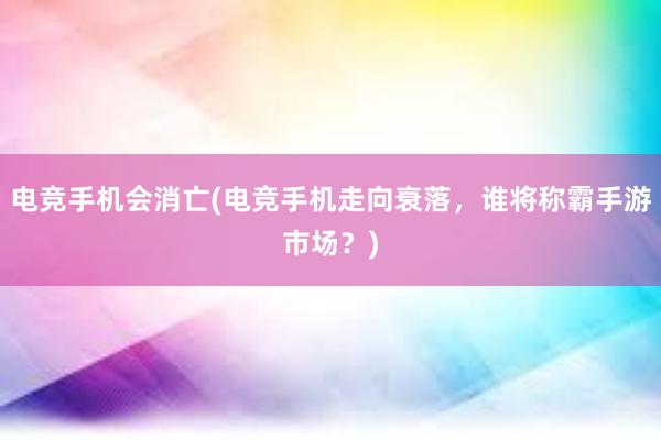 电竞手机会消亡(电竞手机走向衰落，谁将称霸手游市场？)