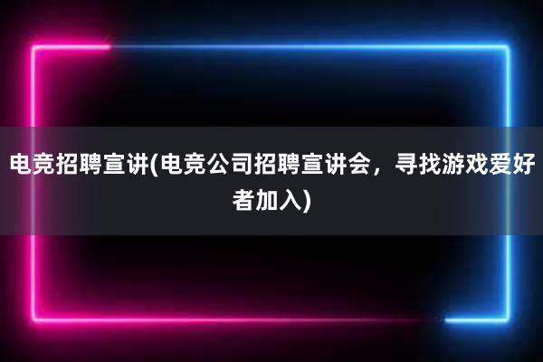 电竞招聘宣讲(电竞公司招聘宣讲会，寻找游戏爱好者加入)