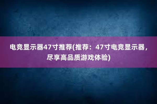 电竞显示器47寸推荐(推荐：47寸电竞显示器，尽享高品质游戏体验)