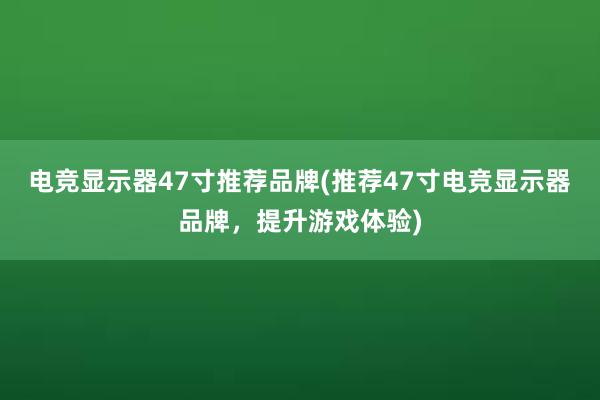 电竞显示器47寸推荐品牌(推荐47寸电竞显示器品牌，提升游戏体验)