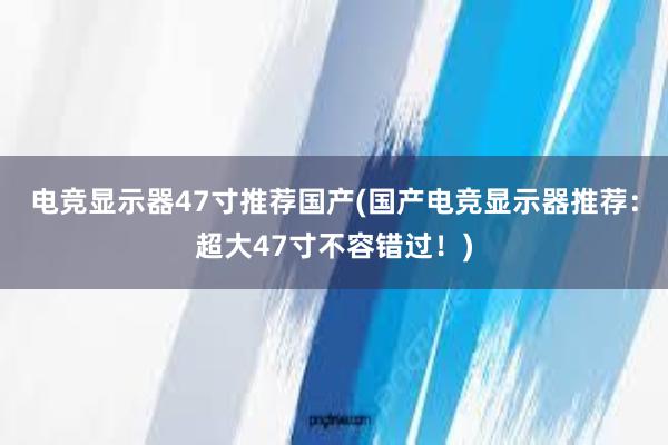 电竞显示器47寸推荐国产(国产电竞显示器推荐：超大47寸不容错过！)