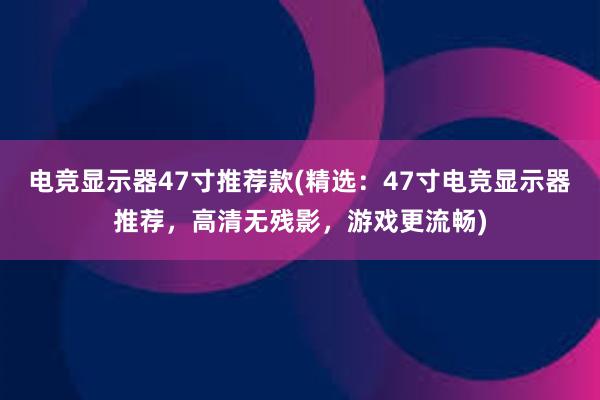电竞显示器47寸推荐款(精选：47寸电竞显示器推荐，高清无残影，游戏更流畅)
