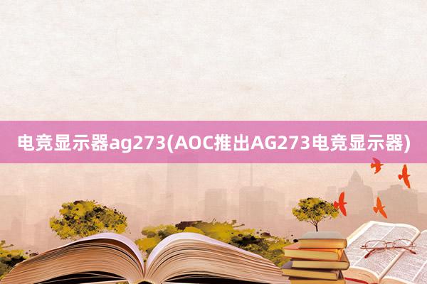 电竞显示器ag273(AOC推出AG273电竞显示器)