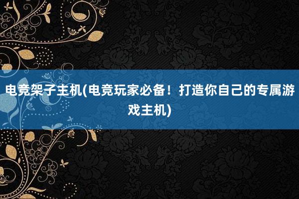 电竞架子主机(电竞玩家必备！打造你自己的专属游戏主机)