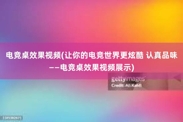 电竞桌效果视频(让你的电竞世界更炫酷 认真品味——电竞桌效果视频展示)