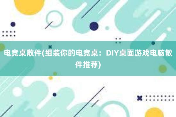 电竞桌散件(组装你的电竞桌：DIY桌面游戏电脑散件推荐)