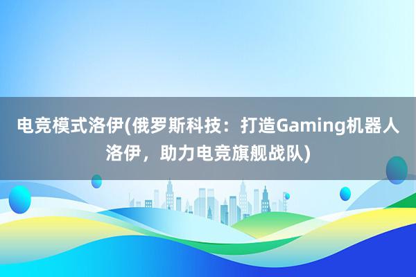 电竞模式洛伊(俄罗斯科技：打造Gaming机器人洛伊，助力电竞旗舰战队)