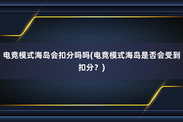 电竞模式海岛会扣分吗吗(电竞模式海岛是否会受到扣分？)