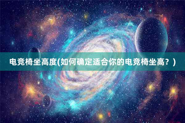 电竞椅坐高度(如何确定适合你的电竞椅坐高？)