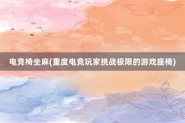 电竞椅坐麻(重度电竞玩家挑战极限的游戏座椅)