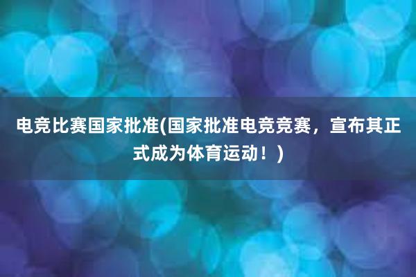 电竞比赛国家批准(国家批准电竞竞赛，宣布其正式成为体育运动！)