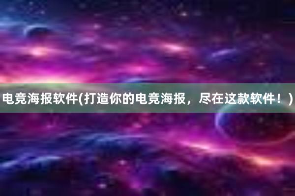 电竞海报软件(打造你的电竞海报，尽在这款软件！)