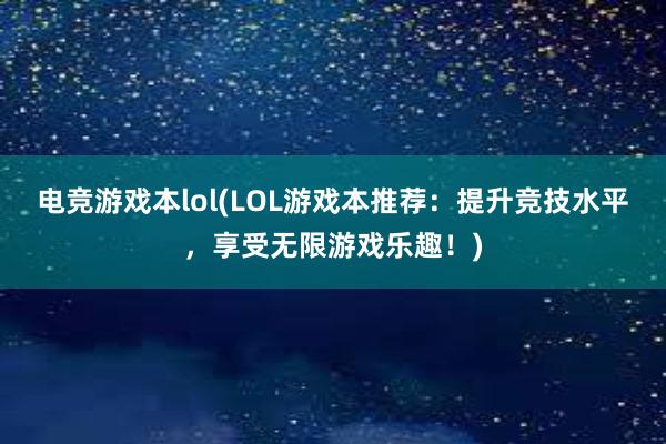 电竞游戏本lol(LOL游戏本推荐：提升竞技水平，享受无限游戏乐趣！)