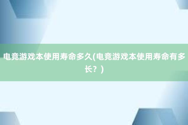 电竞游戏本使用寿命多久(电竞游戏本使用寿命有多长？)