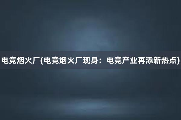 电竞烟火厂(电竞烟火厂现身：电竞产业再添新热点)