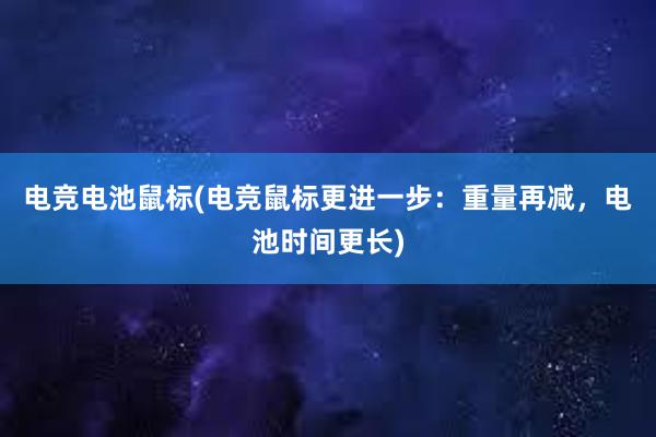 电竞电池鼠标(电竞鼠标更进一步：重量再减，电池时间更长)