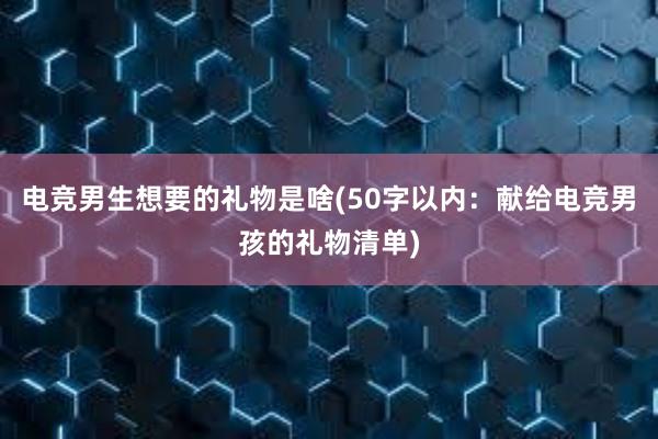 电竞男生想要的礼物是啥(50字以内：献给电竞男孩的礼物清单)