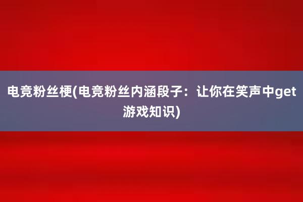 电竞粉丝梗(电竞粉丝内涵段子：让你在笑声中get游戏知识)