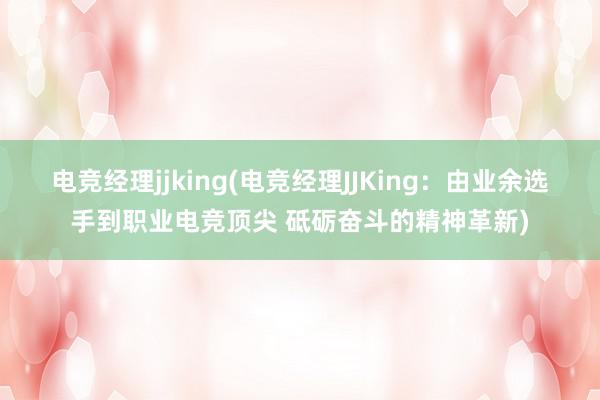 电竞经理jjking(电竞经理JJKing：由业余选手到职业电竞顶尖 砥砺奋斗的精神革新)