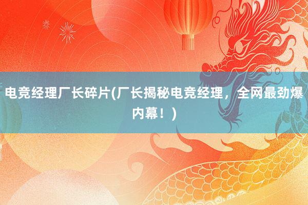 电竞经理厂长碎片(厂长揭秘电竞经理，全网最劲爆内幕！)