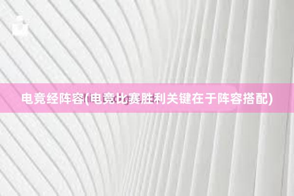 电竞经阵容(电竞比赛胜利关键在于阵容搭配)