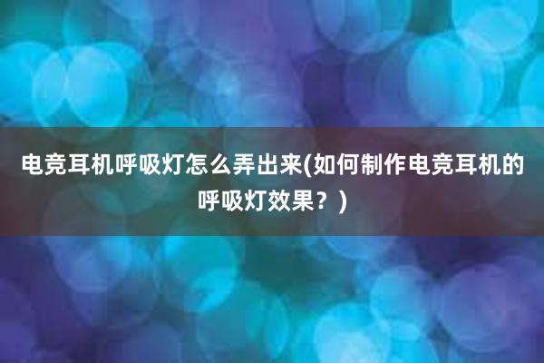 电竞耳机呼吸灯怎么弄出来(如何制作电竞耳机的呼吸灯效果？)