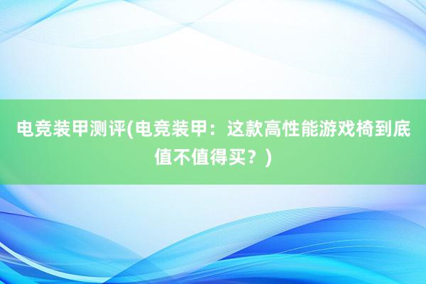 电竞装甲测评(电竞装甲：这款高性能游戏椅到底值不值得买？)