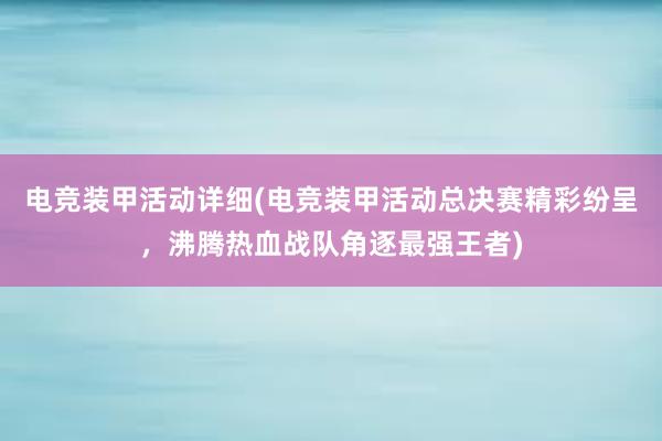 电竞装甲活动详细(电竞装甲活动总决赛精彩纷呈，沸腾热血战队角逐最强王者)