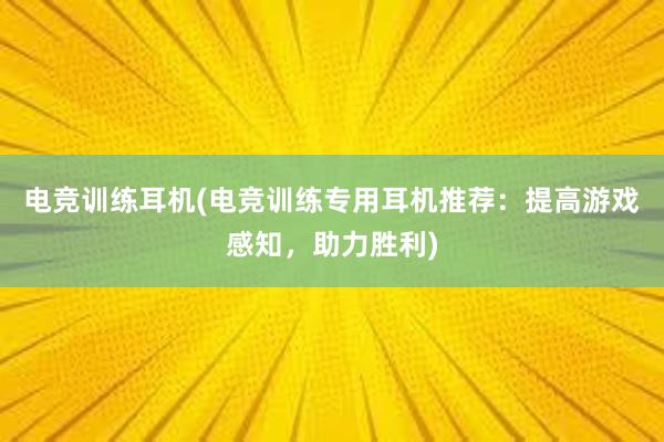 电竞训练耳机(电竞训练专用耳机推荐：提高游戏感知，助力胜利)