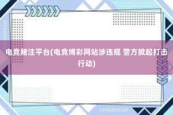 电竞赌注平台(电竞博彩网站涉违规 警方掀起打击行动)