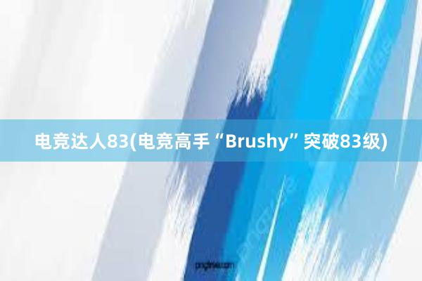 电竞达人83(电竞高手“Brushy”突破83级)