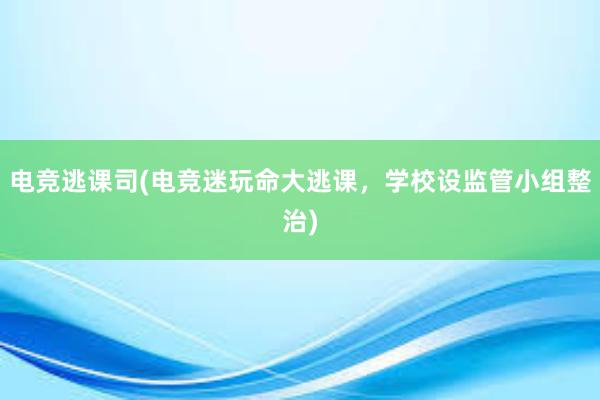 电竞逃课司(电竞迷玩命大逃课，学校设监管小组整治)