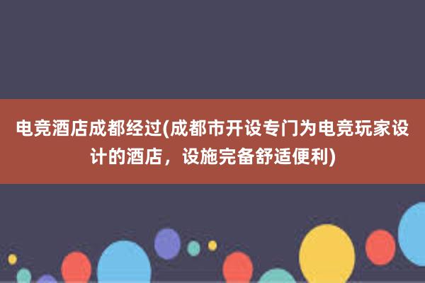 电竞酒店成都经过(成都市开设专门为电竞玩家设计的酒店，设施完备舒适便利)