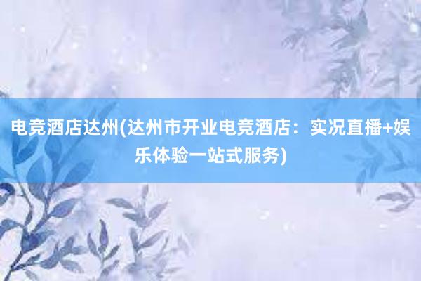 电竞酒店达州(达州市开业电竞酒店：实况直播+娱乐体验一站式服务)