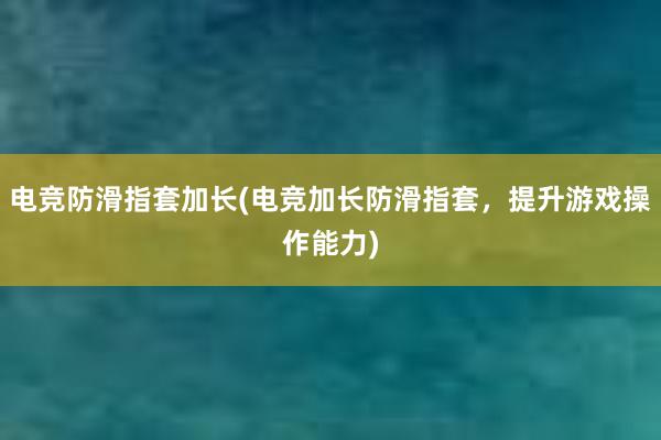 电竞防滑指套加长(电竞加长防滑指套，提升游戏操作能力)